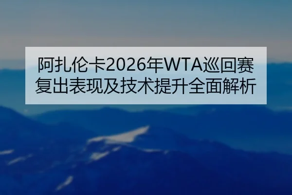 阿扎伦卡2026年WTA巡回赛复出表现及技术提升全面解析